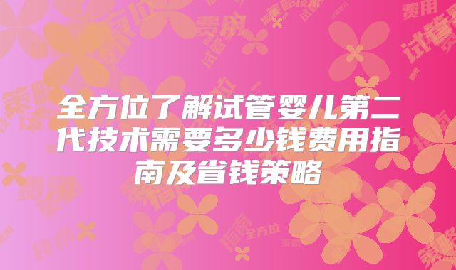 全方位了解试管婴儿第二代技术需要多少钱费用指南及省钱策略