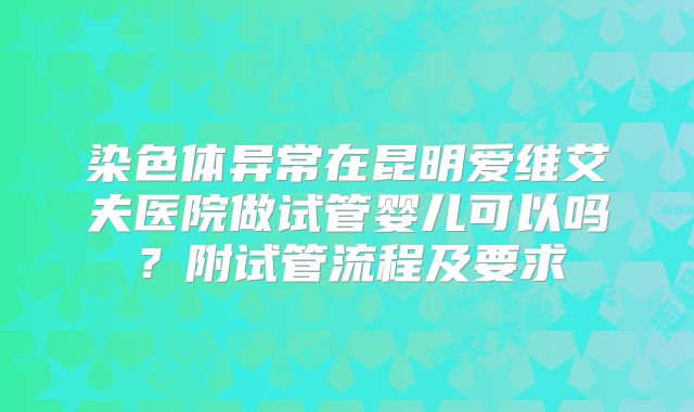 染色体异常在昆明爱维艾夫医院做试管婴儿可以吗？附试管流程及要求