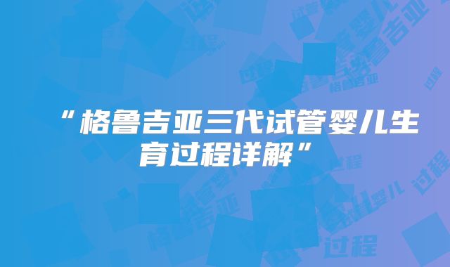 “格鲁吉亚三代试管婴儿生育过程详解”