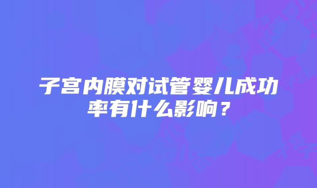 子宫内膜对试管婴儿成功率有什么影响？
