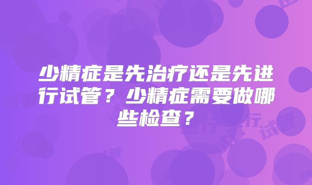 少精症是先治疗还是先进行试管？少精症需要做哪些检查？