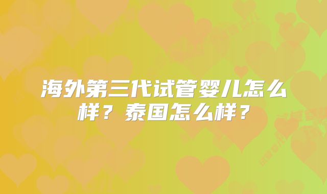海外第三代试管婴儿怎么样？泰国怎么样？