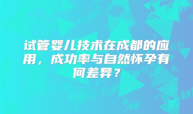 试管婴儿技术在成都的应用，成功率与自然怀孕有何差异？