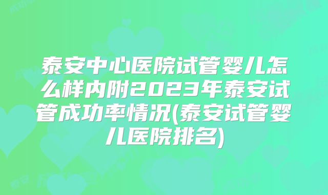 泰安中心医院试管婴儿怎么样内附2023年泰安试管成功率情况(泰安试管婴儿医院排名)