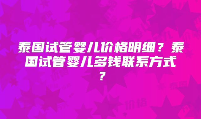 泰国试管婴儿价格明细？泰国试管婴儿多钱联系方式？