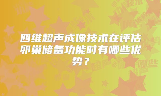 四维超声成像技术在评估卵巢储备功能时有哪些优势？