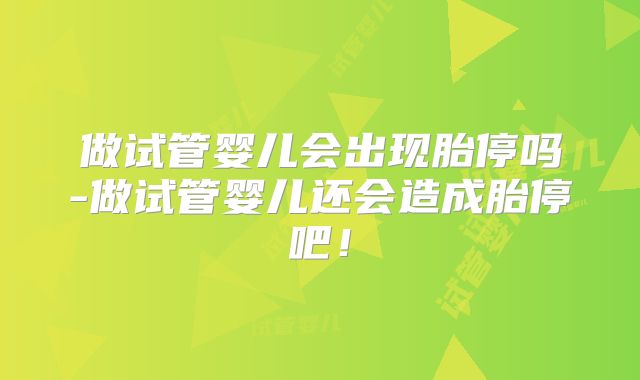 做试管婴儿会出现胎停吗-做试管婴儿还会造成胎停吧！