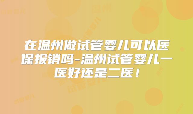 在温州做试管婴儿可以医保报销吗-温州试管婴儿一医好还是二医!