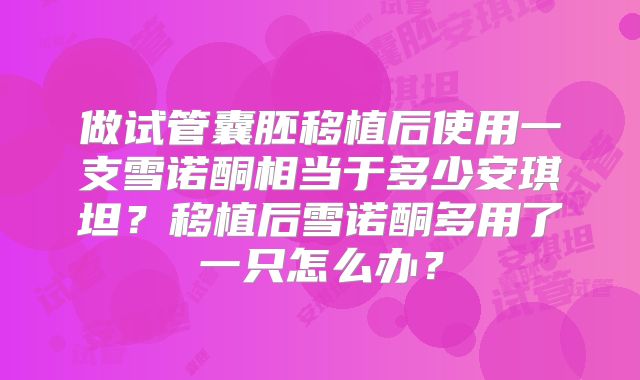 做试管囊胚移植后使用一支雪诺酮相当于多少安琪坦?移植后雪诺酮多用了一只怎么办?