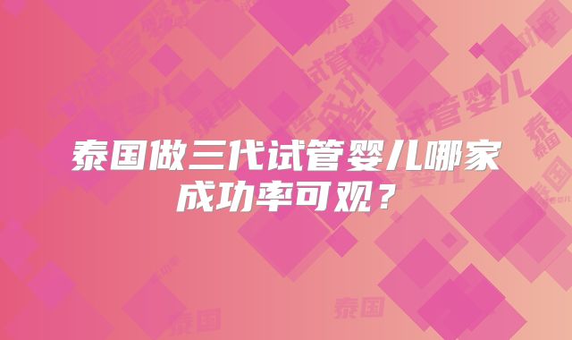 泰国做三代试管婴儿哪家成功率可观?