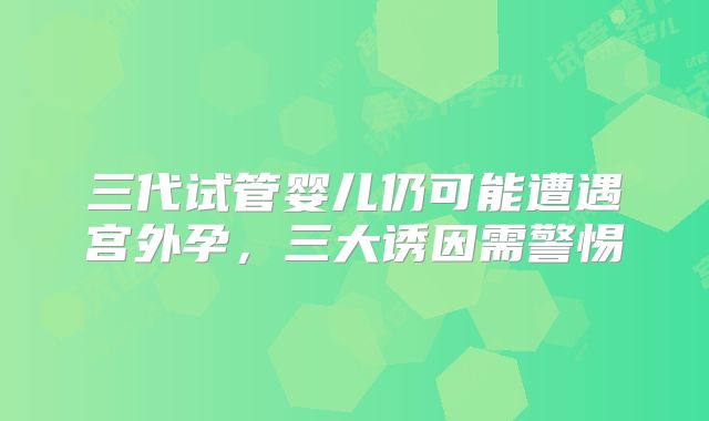 三代试管婴儿仍可能遭遇宫外孕，三大诱因需警惕