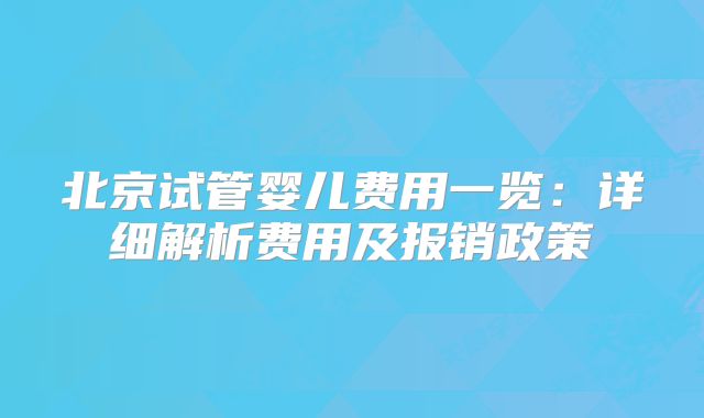 北京试管婴儿费用一览：详细解析费用及报销政策