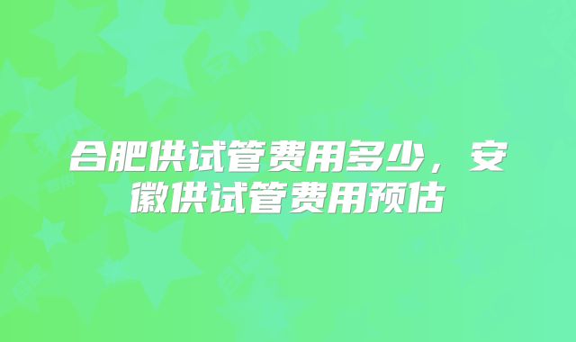 合肥供试管费用多少，安徽供试管费用预估