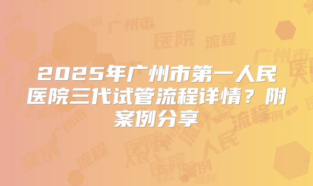 2025年广州市第一人民医院三代试管流程详情?附案例分享