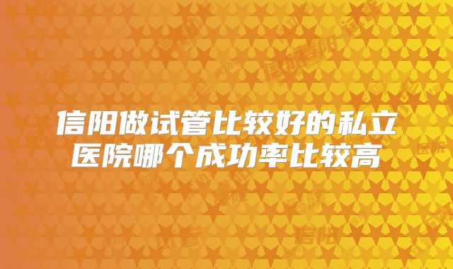 信阳做试管比较好的私立医院哪个成功率比较高