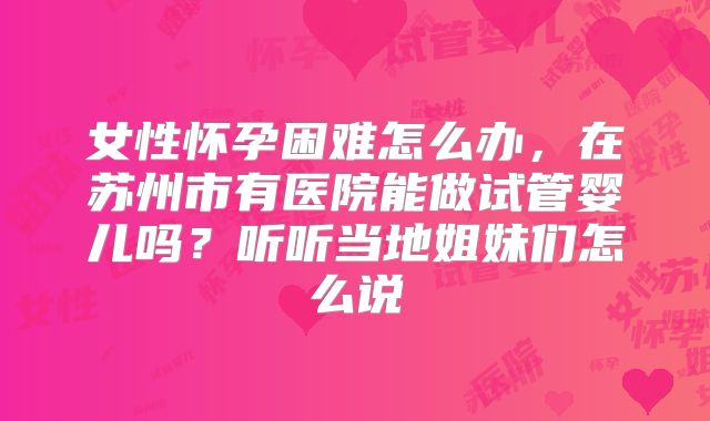 女性怀孕困难怎么办，在苏州市有医院能做试管婴儿吗？听听当地姐妹们怎么说