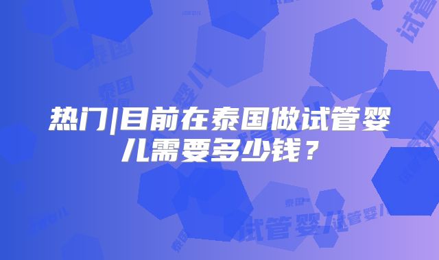 热门|目前在泰国做试管婴儿需要多少钱？