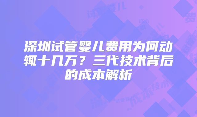 深圳试管婴儿费用为何动辄十几万？三代技术背后的成本解析