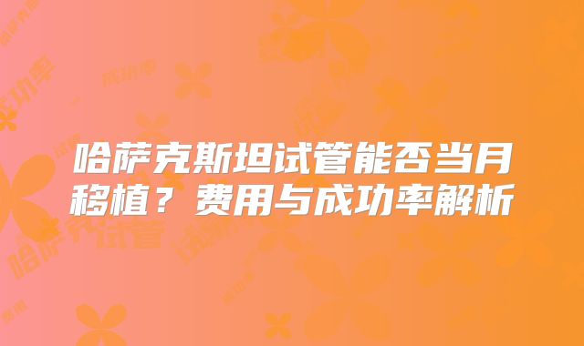 哈萨克斯坦试管能否当月移植？费用与成功率解析