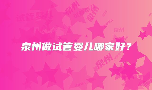 泉州做试管婴儿哪家好?