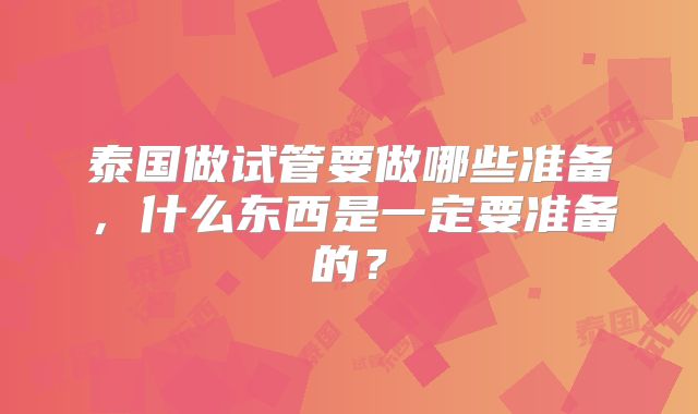 泰国做试管要做哪些准备,什么东西是一定要准备的?