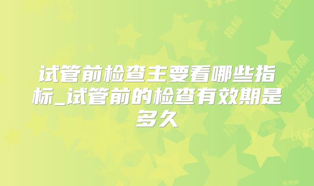 试管前检查主要看哪些指标_试管前的检查有效期是多久