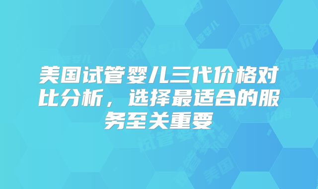 美国试管婴儿三代价格对比分析，选择最适合的服务至关重要