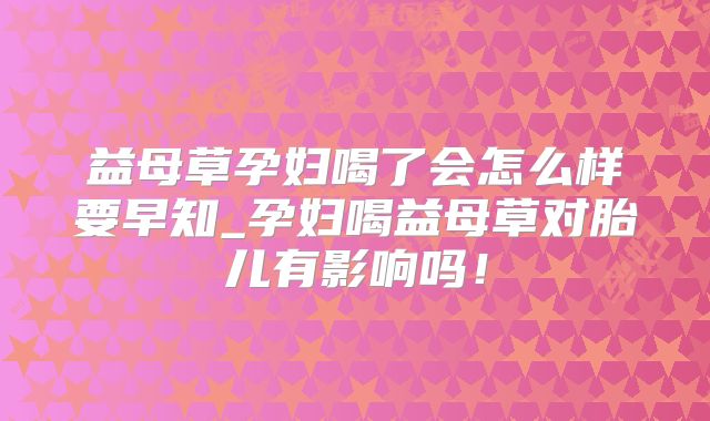益母草孕妇喝了会怎么样要早知_孕妇喝益母草对胎儿有影响吗！