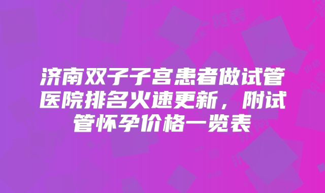 济南双子子宫患者做试管医院排名火速更新，附试管怀孕价格一览表