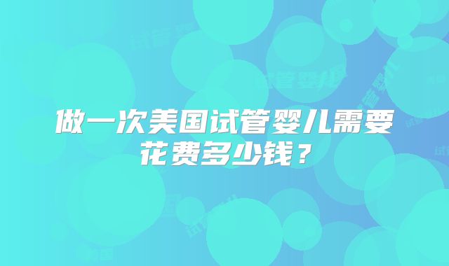 做一次美国试管婴儿需要花费多少钱？