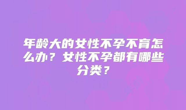 年龄大的女性不孕不育怎么办？女性不孕都有哪些分类？