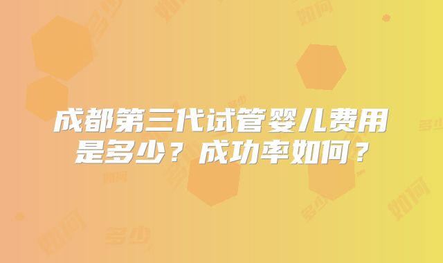 成都第三代试管婴儿费用是多少？成功率如何？