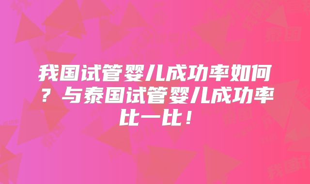 我国试管婴儿成功率如何？与泰国试管婴儿成功率比一比！