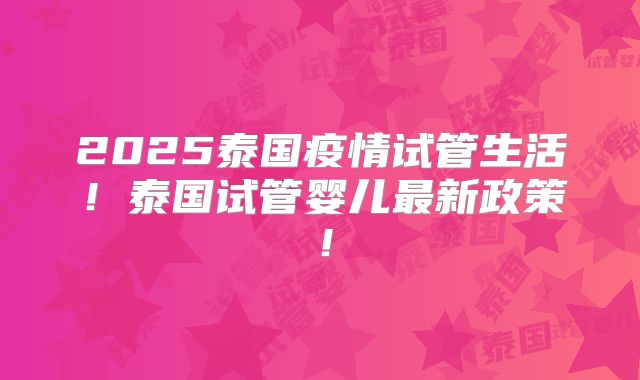 2025泰国疫情试管生活!泰国试管婴儿最新政策!
