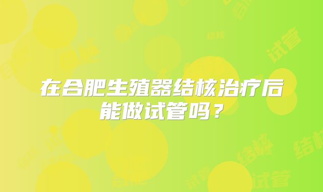 在合肥生殖器结核治疗后能做试管吗？