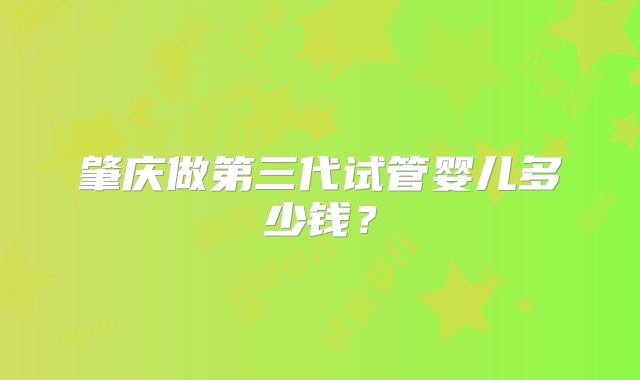 肇庆做第三代试管婴儿多少钱？