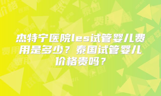 杰特宁医院les试管婴儿费用是多少?泰国试管婴儿价格贵吗?