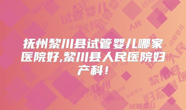 抚州黎川县试管婴儿哪家医院好,黎川县人民医院妇产科！