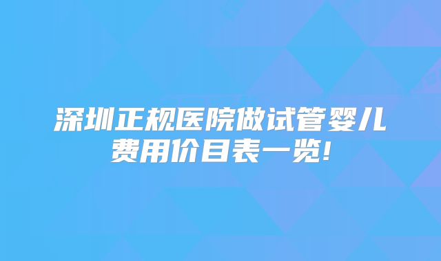 深圳正规医院做试管婴儿费用价目表一览!