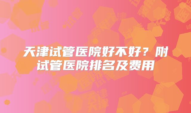天津试管医院好不好？附试管医院排名及费用