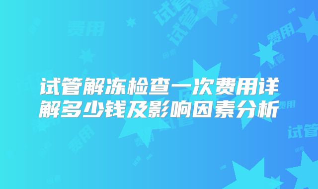 试管解冻检查一次费用详解多少钱及影响因素分析