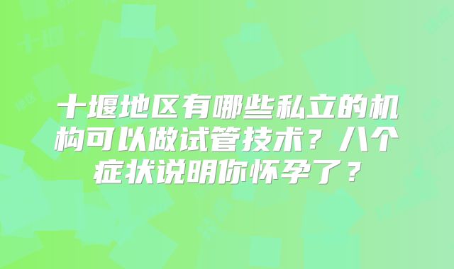 十堰地区有哪些私立的机构可以做试管技术？八个症状说明你怀孕了？