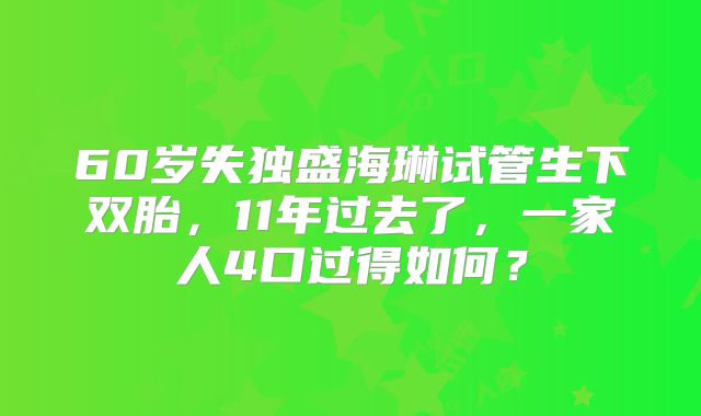 60岁失独盛海琳试管生下双胎，11年过去了，一家人4口过得如何？