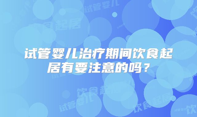 试管婴儿治疗期间饮食起居有要注意的吗？