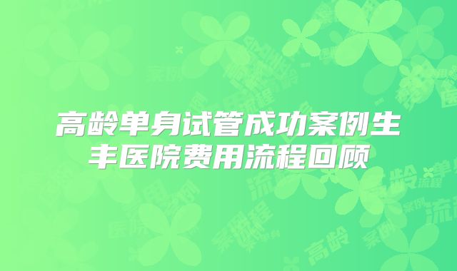 高龄单身试管成功案例生丰医院费用流程回顾