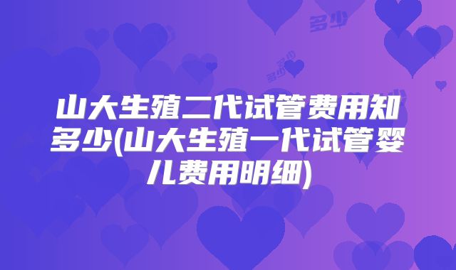 山大生殖二代试管费用知多少(山大生殖一代试管婴儿费用明细)