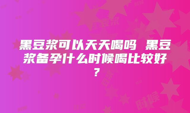 黑豆浆可以天天喝吗 黑豆浆备孕什么时候喝比较好？