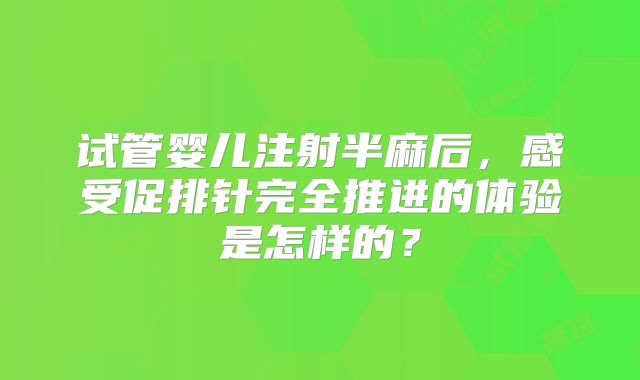 试管婴儿注射半麻后，感受促排针完全推进的体验是怎样的？