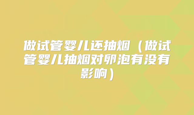 做试管婴儿还抽烟（做试管婴儿抽烟对卵泡有没有影响）