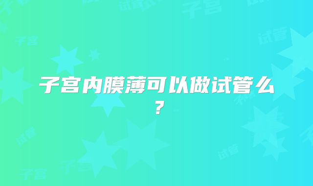 子宫内膜薄可以做试管么？